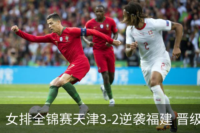 女排全锦赛天津3-2逆袭福建 晋级决赛与江苏争冠